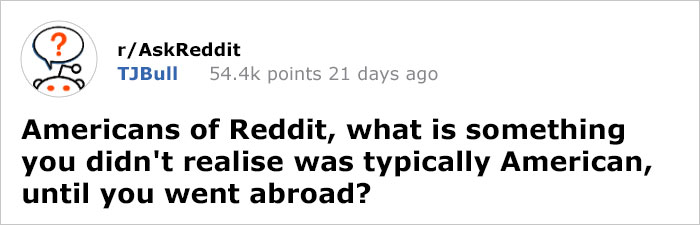 Americans Share 30 Things They Didn’t Realize Were American Until They Went Abroad Americans Share 30 Things They Didn’t Realize Were American Until They Went Abroad